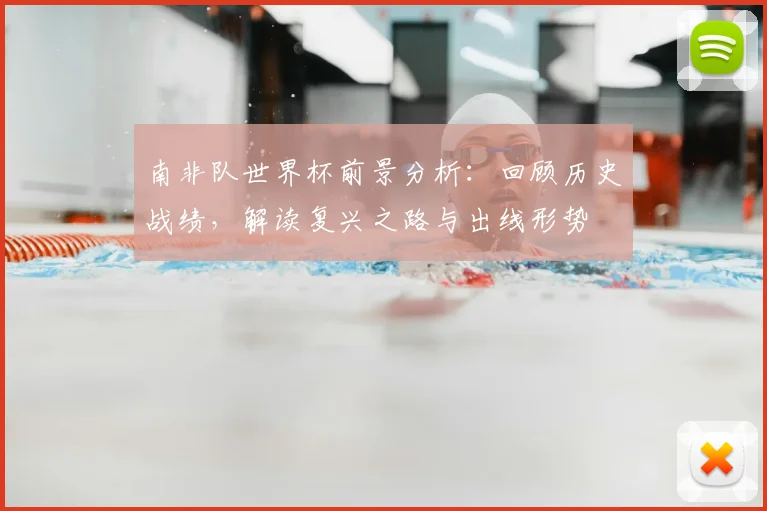 南非队世界杯前景分析:回顾历史战绩,解读复兴之路与出线形势
