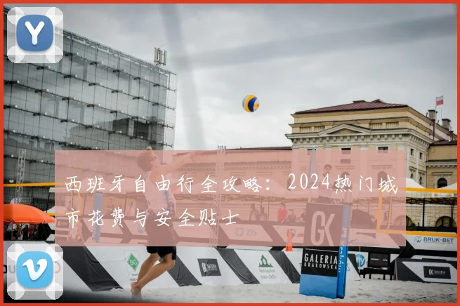 西班牙自由行全攻略：2024热门城市花费与安全贴士