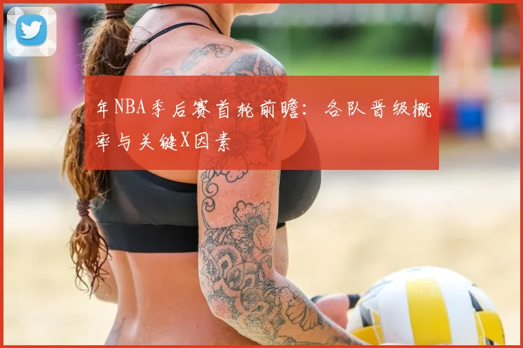 年NBA季后赛首轮前瞻:各队晋级概率与关键X因素