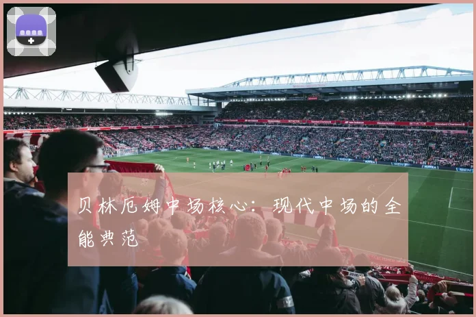 贝林厄姆中场核心:现代中场的全能典范