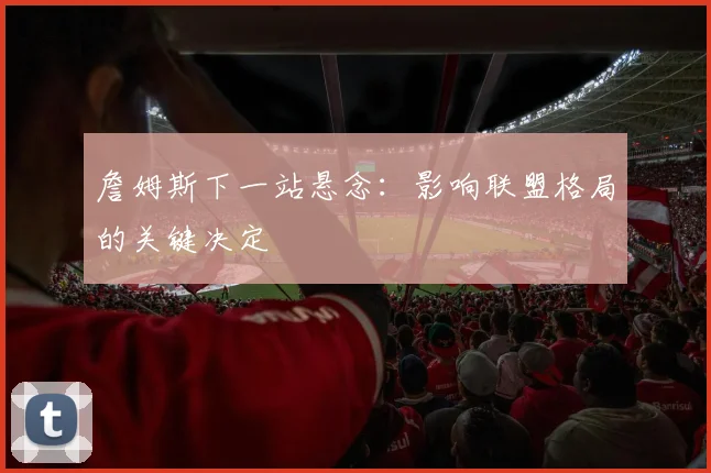 詹姆斯下一站悬念:影响联盟格局的关键决定