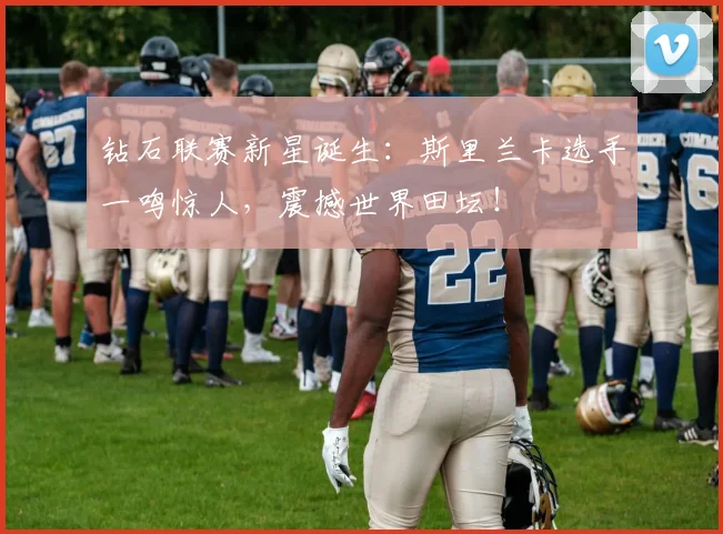 钻石联赛新星诞生:斯里兰卡选手一鸣惊人,震撼世界田坛!