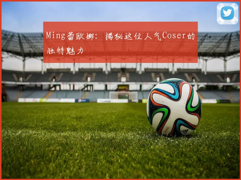 Ming蕾欧娜：揭秘这位人气Coser的独特魅力