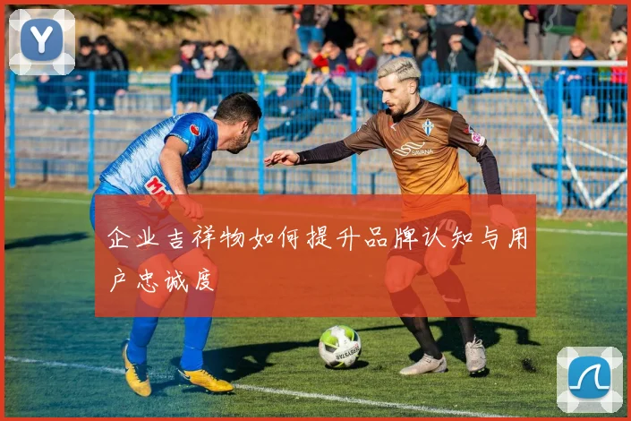企业吉祥物如何提升品牌认知与用户忠诚度