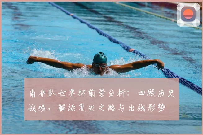 南非队世界杯前景分析:回顾历史战绩,解读复兴之路与出线形势
