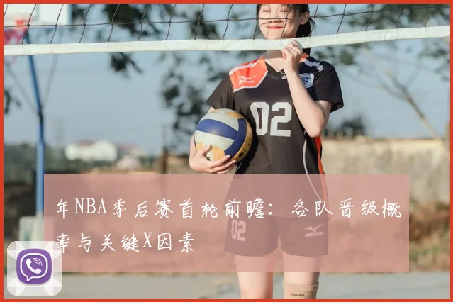 年NBA季后赛首轮前瞻:各队晋级概率与关键X因素
