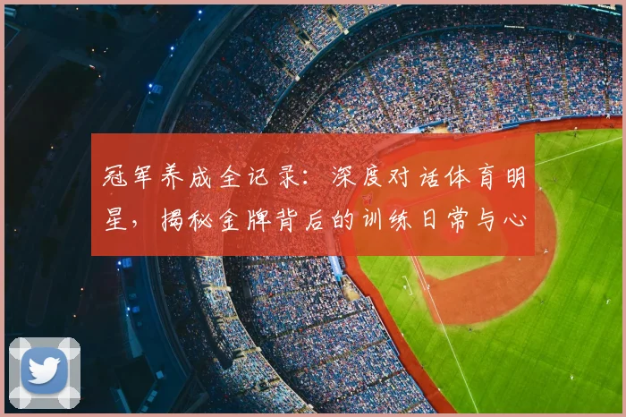 冠军养成全记录:深度对话体育明星,揭秘金牌背后的训练日常与心路历程