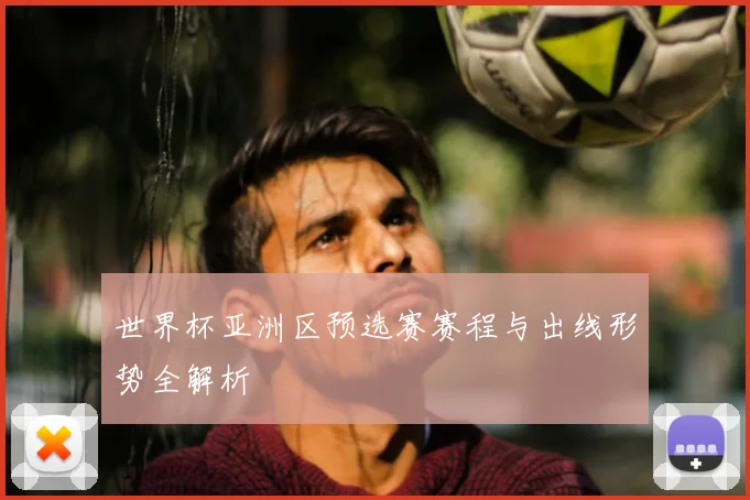 世界杯亚洲区预选赛赛程与出线形势全解析