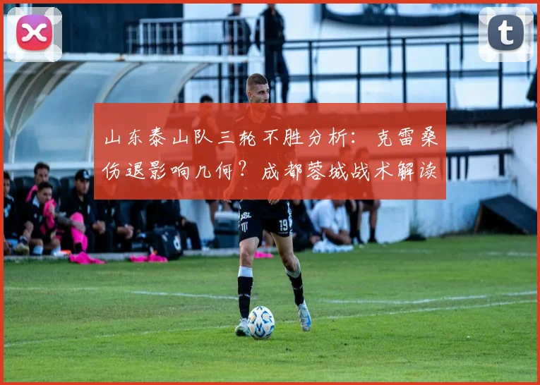 山东泰山队三轮不胜分析:克雷桑伤退影响几何?成都蓉城战术解读