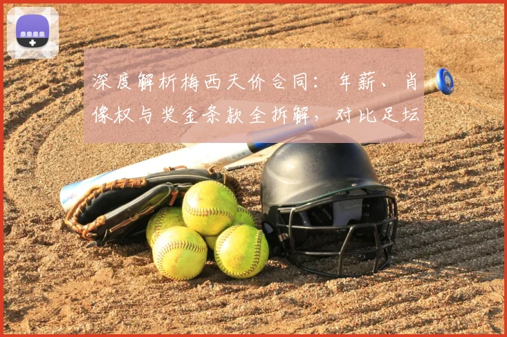深度解析梅西天价合同:年薪、肖像权与奖金条款全拆解,对比足坛顶薪