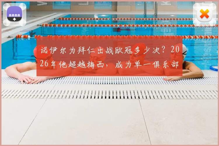 诺伊尔为拜仁出战欧冠多少次?2026年他超越梅西,成为单一俱乐部出场历史第二人!数据对比详解