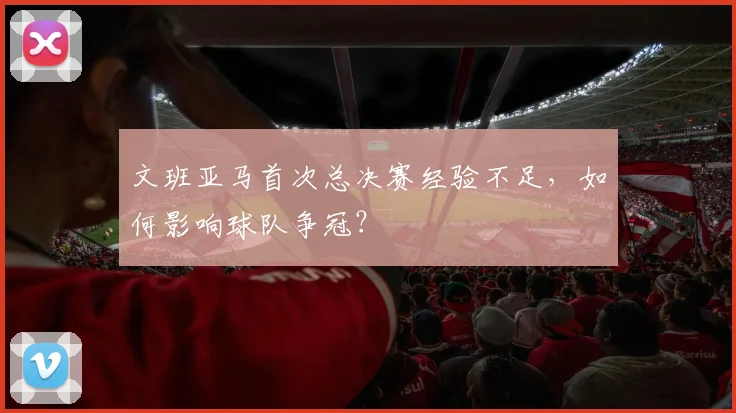 文班亚马首次总决赛经验不足,如何影响球队争冠?