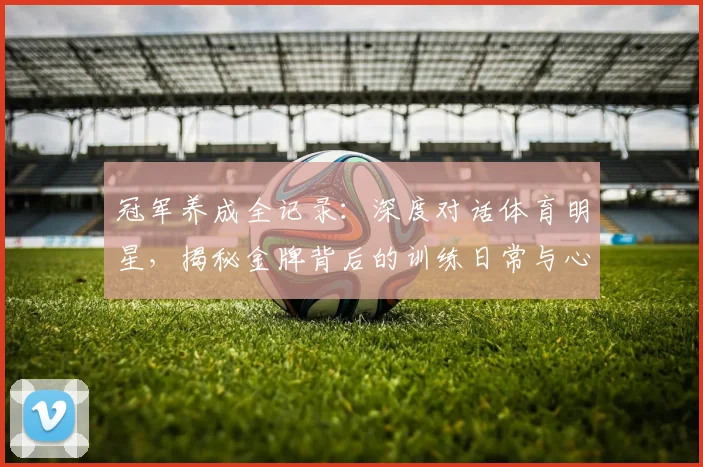 冠军养成全记录:深度对话体育明星,揭秘金牌背后的训练日常与心路历程