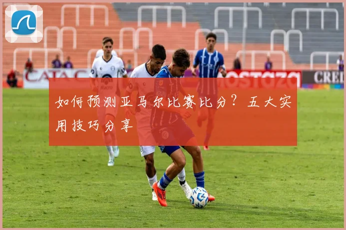 如何预测亚马尔比赛比分?五大实用技巧分享
