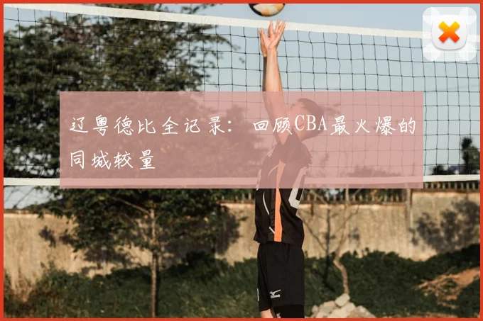 辽粤德比全记录：回顾CBA最火爆的同城较量