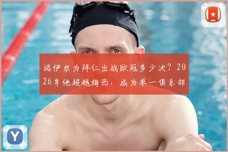 诺伊尔为拜仁出战欧冠多少次?2026年他超越梅西,成为单一俱乐部出场历史第二人!数据对比详解