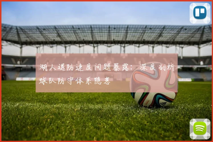 湖人退防速度问题暴露:深度剖析球队防守体系隐患
