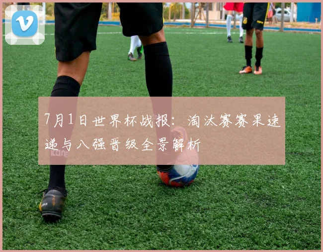 7月1日世界杯战报:淘汰赛赛果速递与八强晋级全景解析