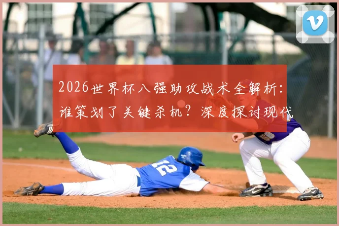 2026世界杯八强助攻战术全解析:谁策划了关键杀机?深度探讨现代足球核心作用