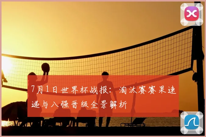 7月1日世界杯战报:淘汰赛赛果速递与八强晋级全景解析