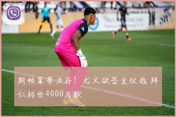 斯帕莱蒂力荐!尤文欲签金玟哉 拜仁标价4000万欧