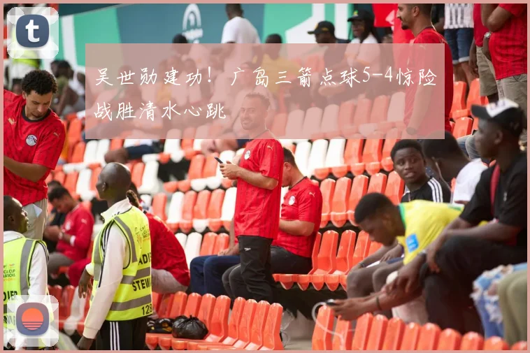 吴世勋建功!广岛三箭点球5-4惊险战胜清水心跳