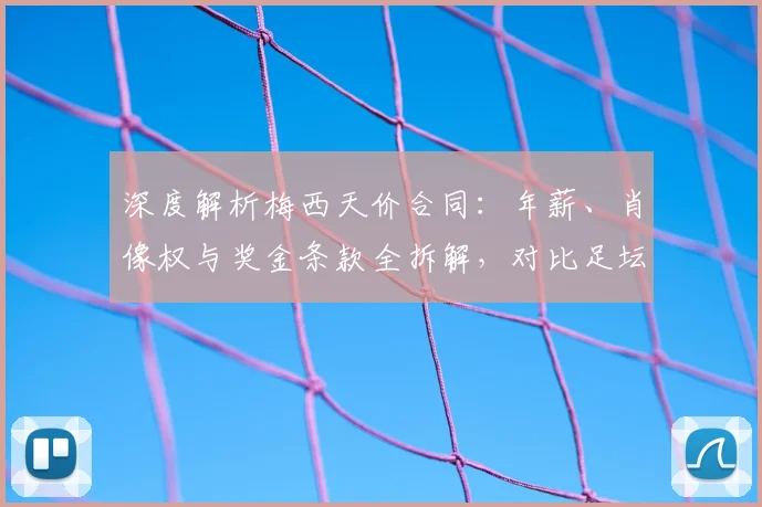 深度解析梅西天价合同:年薪、肖像权与奖金条款全拆解,对比足坛顶薪