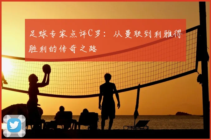 足球专家点评C罗:从曼联到利雅得胜利的传奇之路