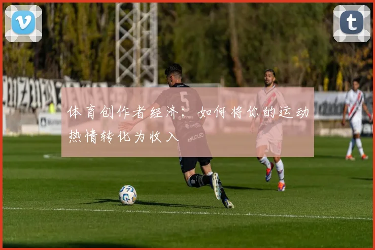 体育创作者经济：如何将你的运动热情转化为收入