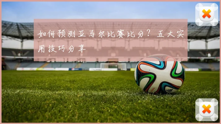 如何预测亚马尔比赛比分？五大实用技巧分享