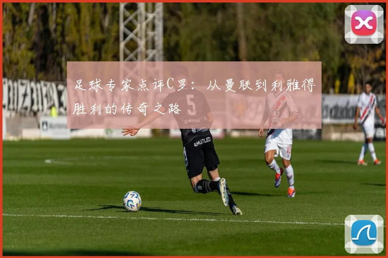 足球专家点评C罗:从曼联到利雅得胜利的传奇之路