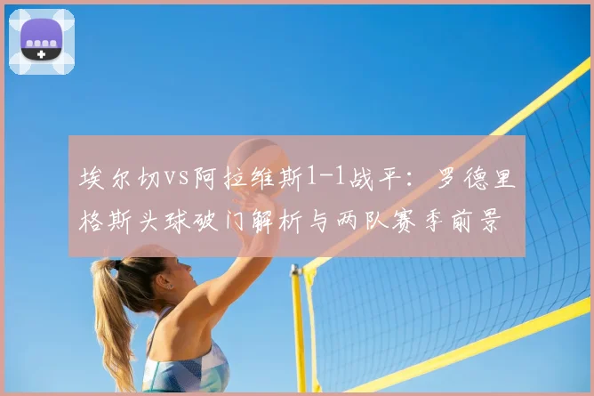埃尔切vs阿拉维斯1-1战平:罗德里格斯头球破门解析与两队赛季前景展望