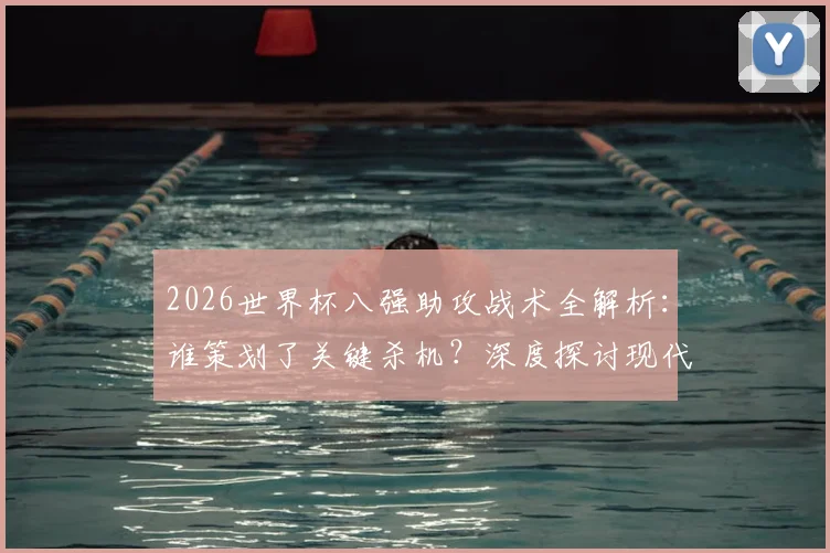 2026世界杯八强助攻战术全解析：谁策划了关键杀机？深度探讨现代足球核心作用